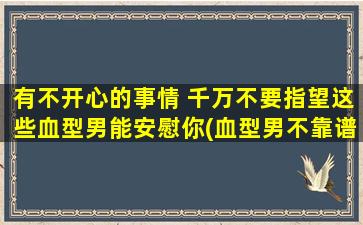 有不开心的事情 千万不要指望这些血型男能安慰你(血型男不靠谱，别指望他们安慰你！)